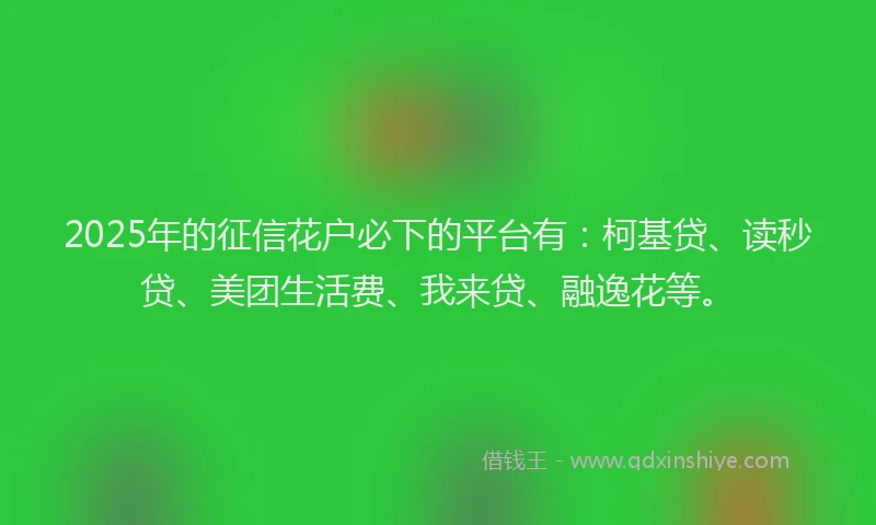 2025年的征信花户必下的平台有：柯基贷、读秒贷、美团生活费、我来贷、融逸花等。