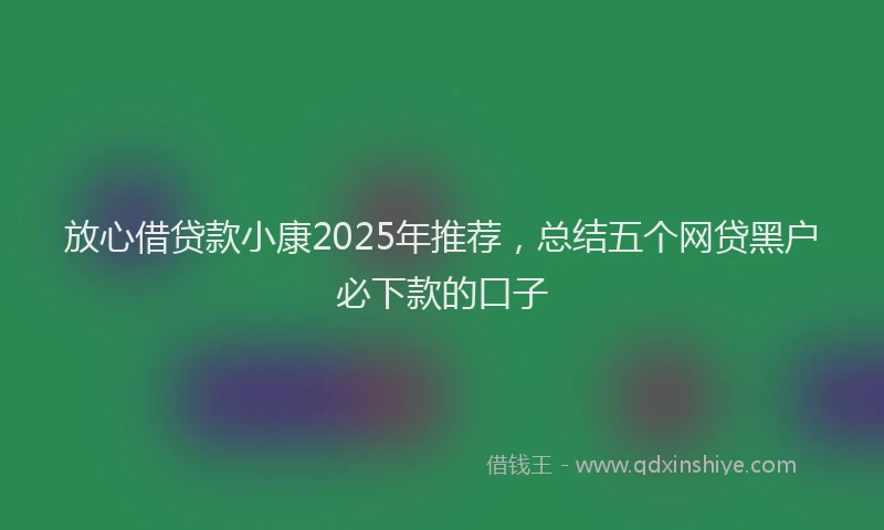 放心借贷款小康2025年推荐，总结五个网贷黑户必下款的口子