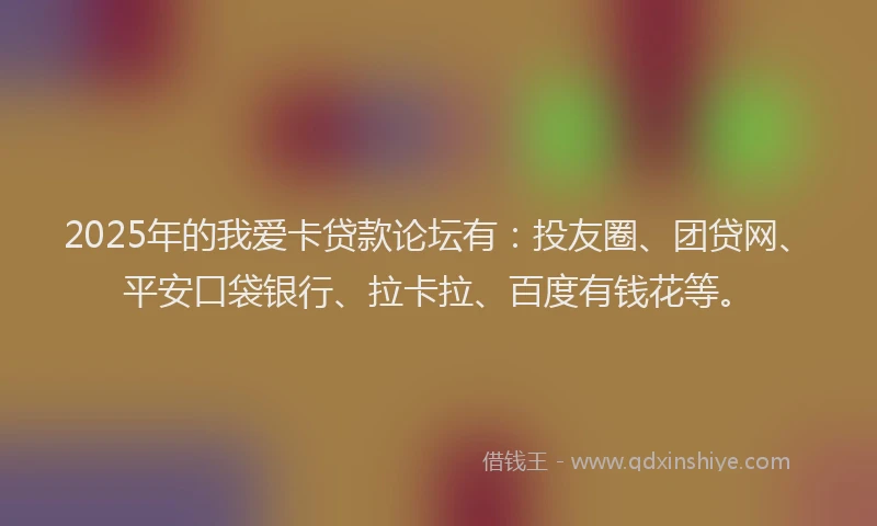 2025年的我爱卡贷款论坛有：投友圈、团贷网、平安口袋银行、拉卡拉、百度有钱花等。