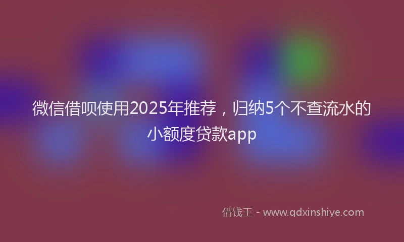 微信借呗使用2025年推荐，归纳5个不查流水的小额度贷款app