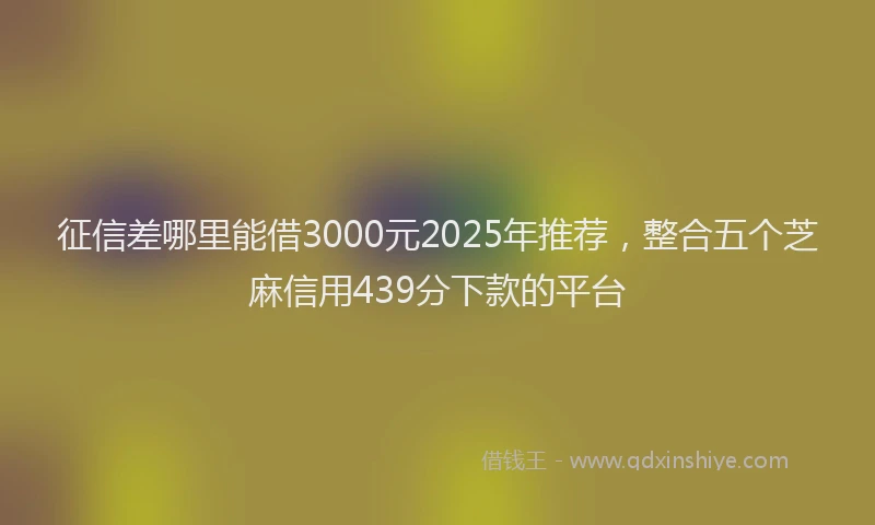 征信差哪里能借3000元2025年推荐，整合五个芝麻信用439分下款的平台