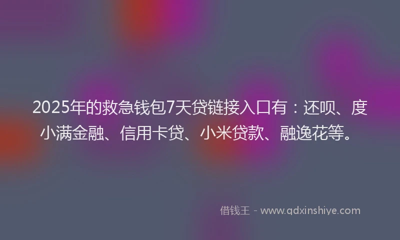 2025年的救急钱包7天贷链接入口有：还呗、度小满金融、信用卡贷、小米贷款、融逸花等。