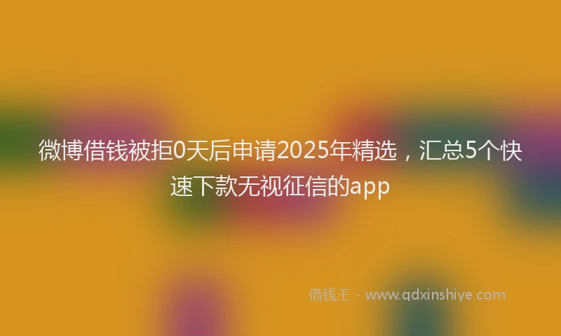 微博借钱被拒0天后申请2025年精选，汇总5个快速下款无视征信的app