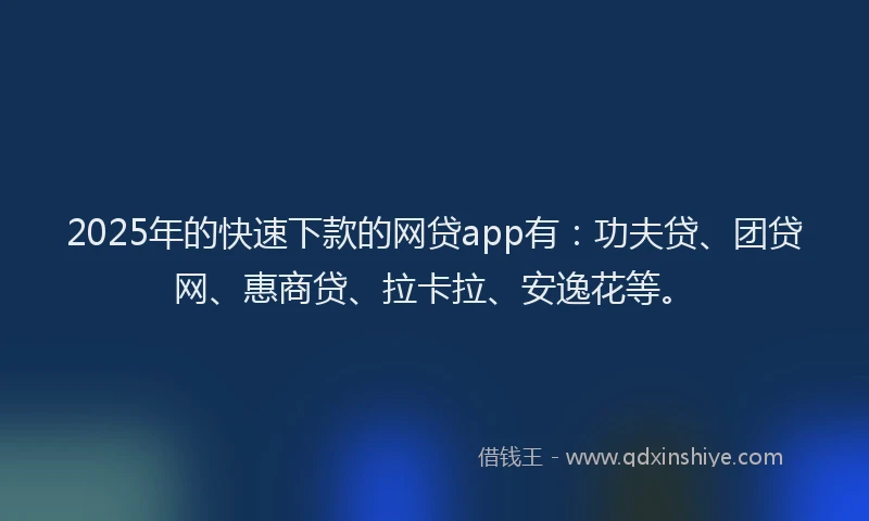 2025年的快速下款的网贷app有：功夫贷、团贷网、惠商贷、拉卡拉、安逸花等。