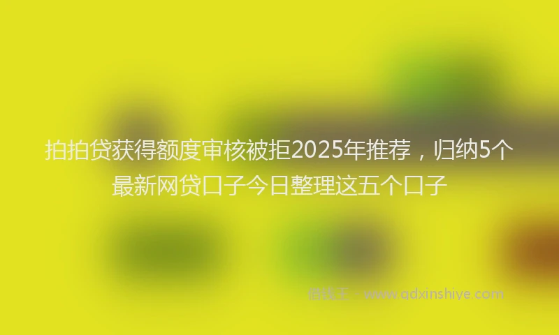 拍拍贷获得额度审核被拒2025年推荐，归纳5个最新网贷口子今日整理这五个口子