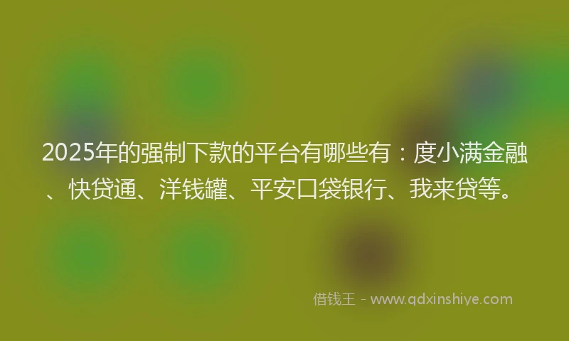 2025年的强制下款的平台有哪些有：度小满金融、快贷通、洋钱罐、平安口袋银行、我来贷等。