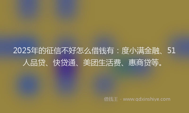 2025年的征信不好怎么借钱有：度小满金融、51人品贷、快贷通、美团生活费、惠商贷等。