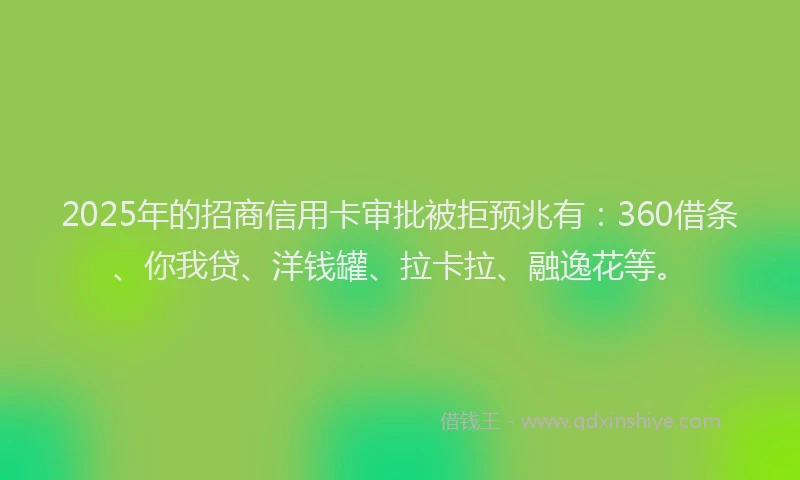 2025年的招商信用卡审批被拒预兆有：360借条、你我贷、洋钱罐、拉卡拉、融逸花等。