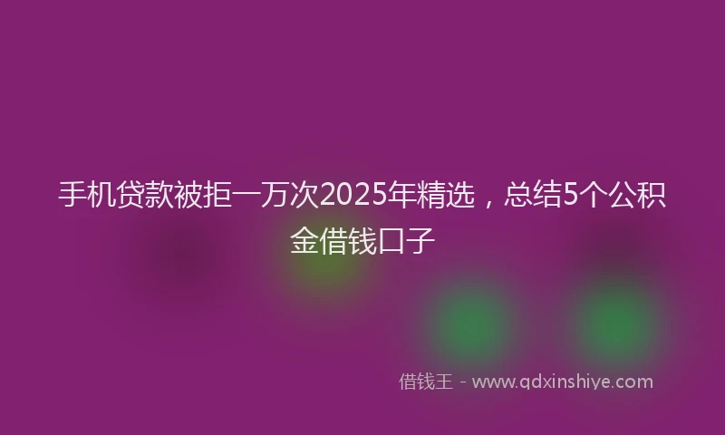 手机贷款被拒一万次2025年精选，总结5个公积金借钱口子