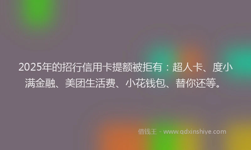 2025年的招行信用卡提额被拒有：超人卡、度小满金融、美团生活费、小花钱包、替你还等。