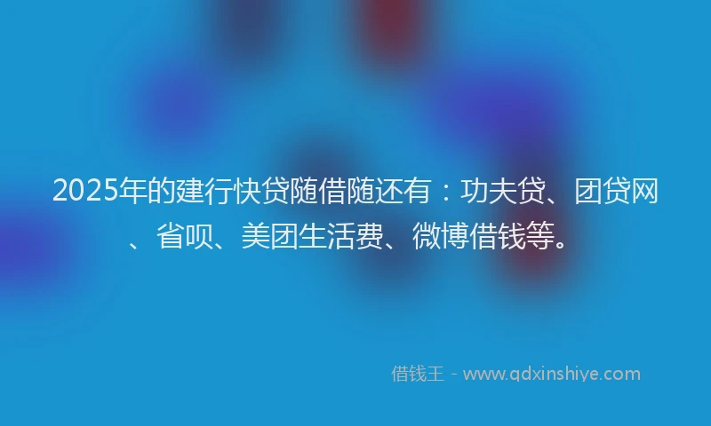 2025年的建行快贷随借随还有：功夫贷、团贷网、省呗、美团生活费、微博借钱等。