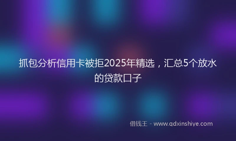 抓包分析信用卡被拒2025年精选，汇总5个放水的贷款口子