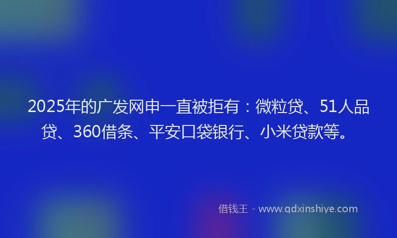 2025年的广发网申一直被拒有：微粒贷、51人品贷、360借条、平安口袋银行、小米贷款等。