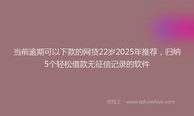 当前逾期可以下款的网贷22岁2025年推荐，归纳5个轻松借款无征信记录的软件