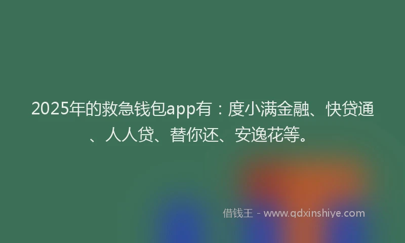 2025年的救急钱包app有：度小满金融、快贷通、人人贷、替你还、安逸花等。
