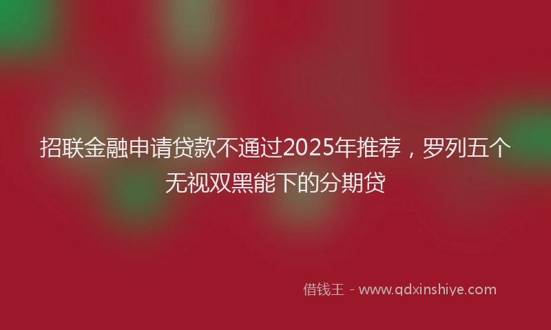 招联金融申请贷款不通过2025年推荐，罗列五个无视双黑能下的分期贷