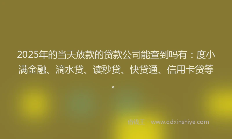2025年的当天放款的贷款公司能查到吗有：度小满金融、滴水贷、读秒贷、快贷通、信用卡贷等。