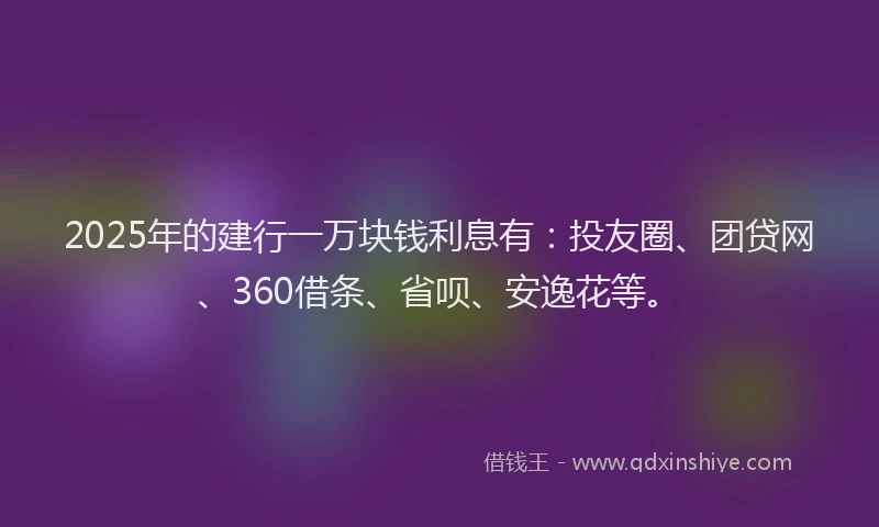 2025年的建行一万块钱利息有：投友圈、团贷网、360借条、省呗、安逸花等。