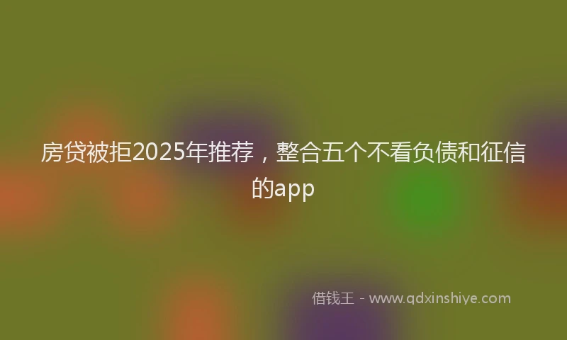 房贷被拒2025年推荐，整合五个不看负债和征信的app