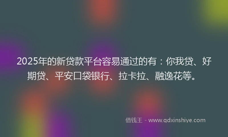 2025年的新贷款平台容易通过的有：你我贷、好期贷、平安口袋银行、拉卡拉、融逸花等。