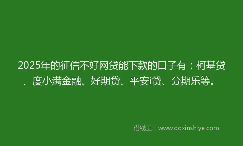 2025年的征信不好网贷能下款的口子有：柯基贷、度小满金融、好期贷、平安i贷、分期乐等。