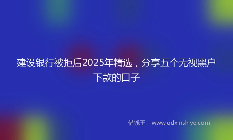 建设银行被拒后2025年精选，分享五个无视黑户下款的口子