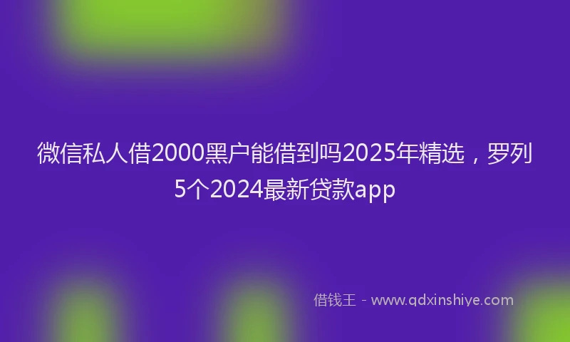 微信私人借2000黑户能借到吗2025年精选，罗列5个2024最新贷款app