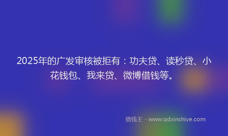2025年的广发审核被拒有：功夫贷、读秒贷、小花钱包、我来贷、微博借钱等。