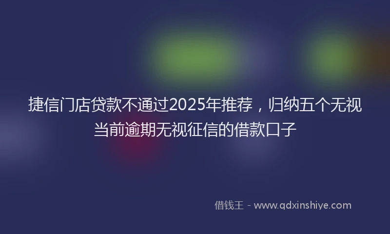 捷信门店贷款不通过2025年推荐，归纳五个无视当前逾期无视征信的借款口子