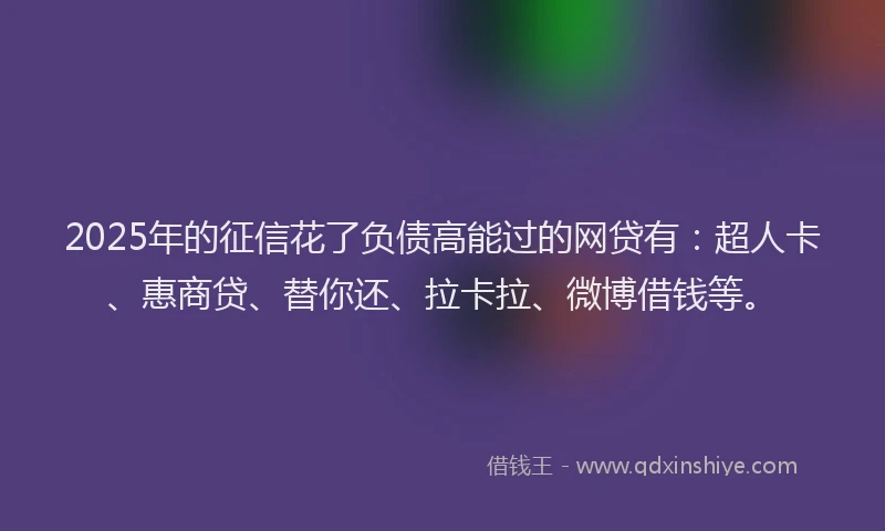 2025年的征信花了负债高能过的网贷有：超人卡、惠商贷、替你还、拉卡拉、微博借钱等。