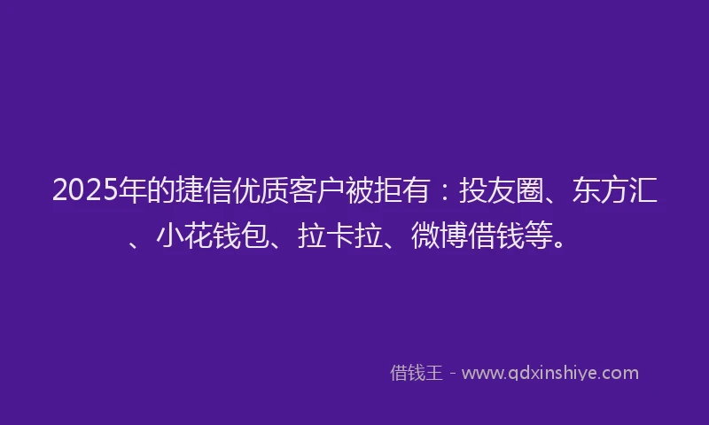 2025年的捷信优质客户被拒有：投友圈、东方汇、小花钱包、拉卡拉、微博借钱等。