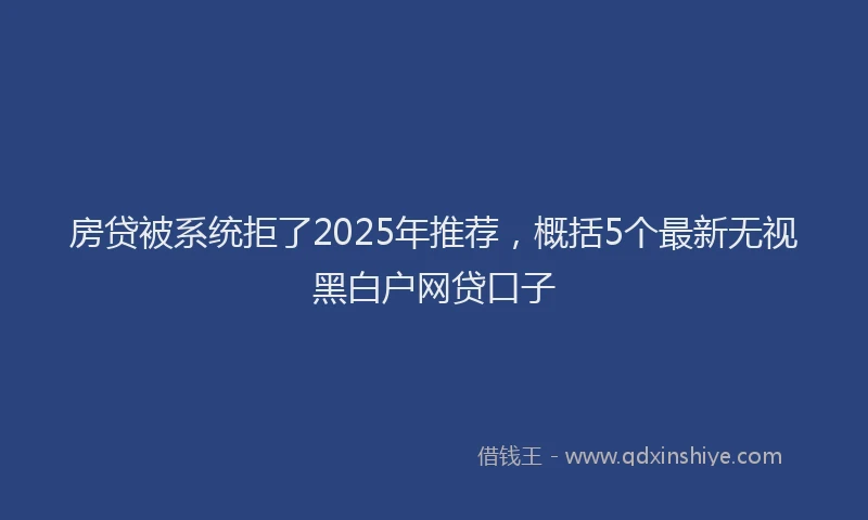 房贷被系统拒了2025年推荐，概括5个最新无视黑白户网贷口子