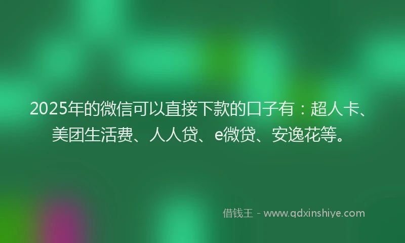 2025年的微信可以直接下款的口子有：超人卡、美团生活费、人人贷、e微贷、安逸花等。