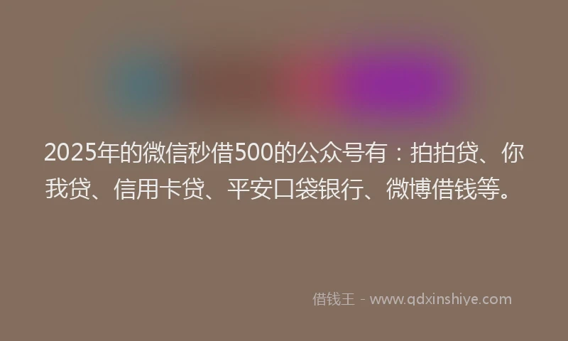 2025年的微信秒借500的公众号有：拍拍贷、你我贷、信用卡贷、平安口袋银行、微博借钱等。