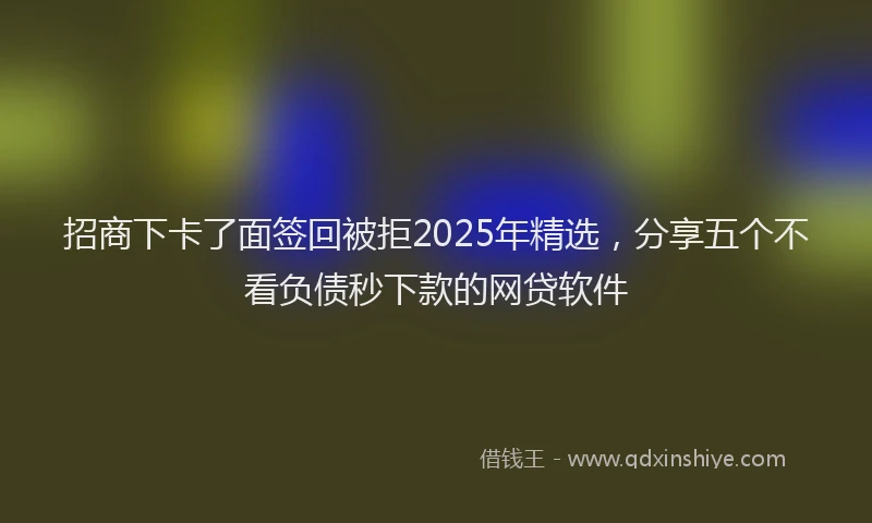 招商下卡了面签回被拒2025年精选，分享五个不看负债秒下款的网贷软件