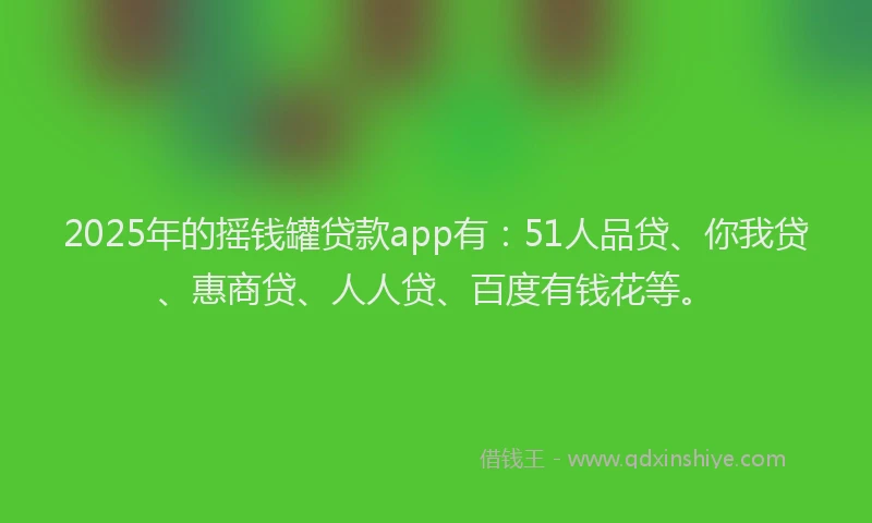 2025年的摇钱罐贷款app有：51人品贷、你我贷、惠商贷、人人贷、百度有钱花等。