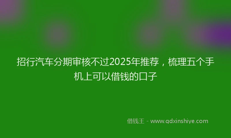 招行汽车分期审核不过2025年推荐，梳理五个手机上可以借钱的口子