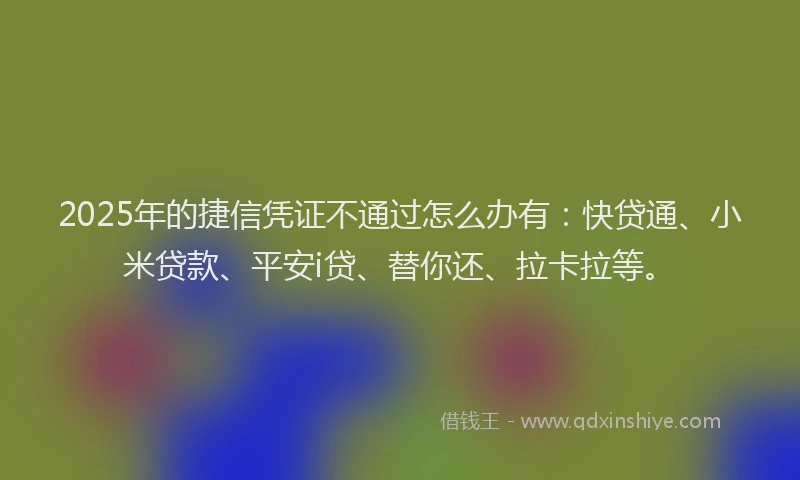 2025年的捷信凭证不通过怎么办有：快贷通、小米贷款、平安i贷、替你还、拉卡拉等。