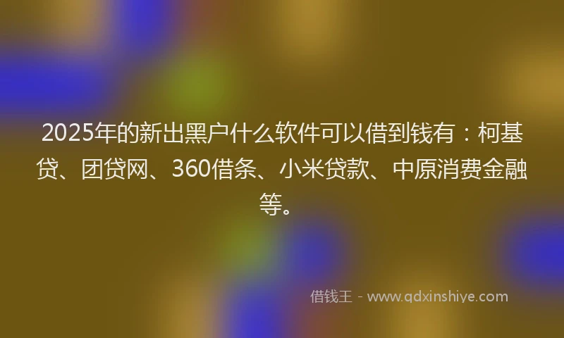 2025年的新出黑户什么软件可以借到钱有：柯基贷、团贷网、360借条、小米贷款、中原消费金融等。