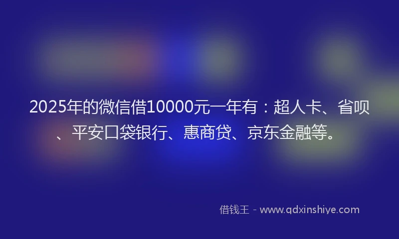 2025年的微信借10000元一年有：超人卡、省呗、平安口袋银行、惠商贷、京东金融等。