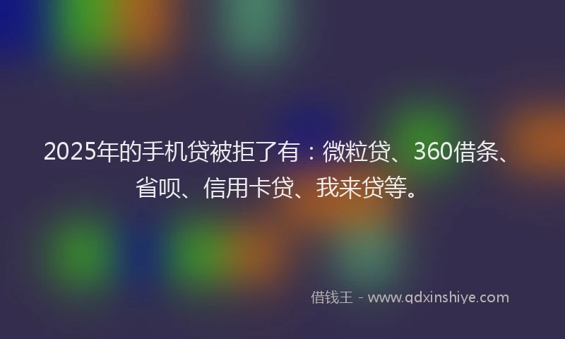 2025年的手机贷被拒了有：微粒贷、360借条、省呗、信用卡贷、我来贷等。