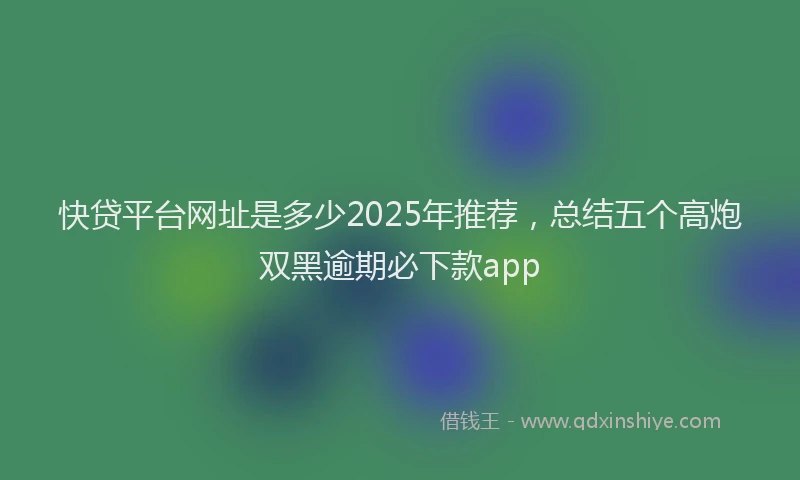 快贷平台网址是多少2025年推荐，总结五个高炮双黑逾期必下款app
