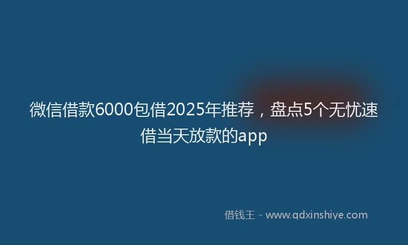 微信借款6000包借2025年推荐，盘点5个无忧速借当天放款的app