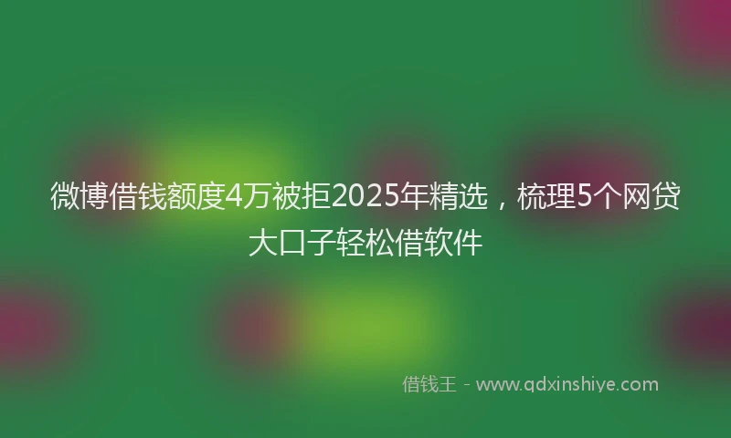 微博借钱额度4万被拒2025年精选，梳理5个网贷大口子轻松借软件