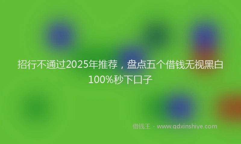 招行不通过2025年推荐，盘点五个借钱无视黑白100%秒下口子