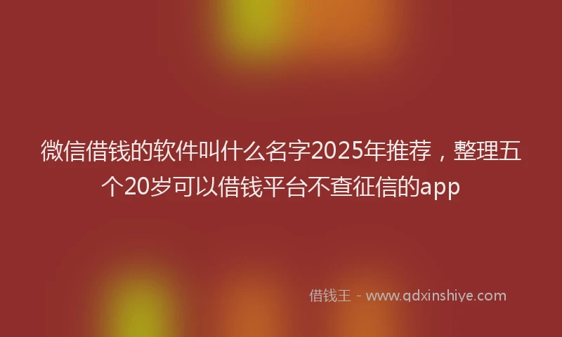 微信借钱的软件叫什么名字2025年推荐，整理五个20岁可以借钱平台不查征信的app