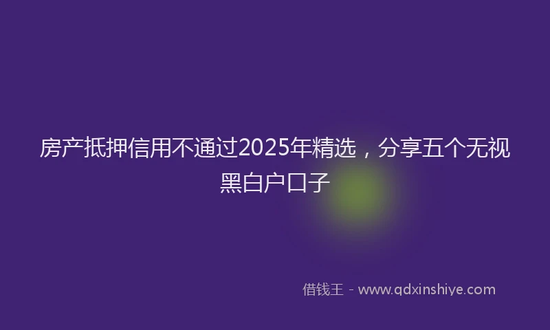 房产抵押信用不通过2025年精选，分享五个无视黑白户口子