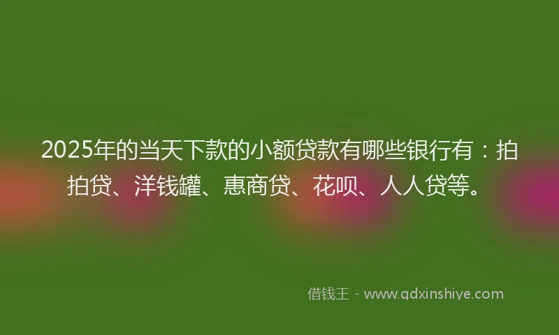 2025年的当天下款的小额贷款有哪些银行有：拍拍贷、洋钱罐、惠商贷、花呗、人人贷等。