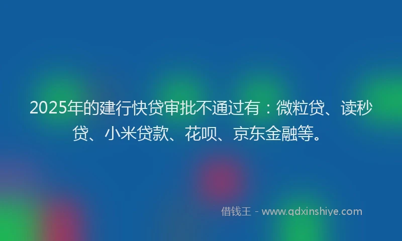 2025年的建行快贷审批不通过有：微粒贷、读秒贷、小米贷款、花呗、京东金融等。