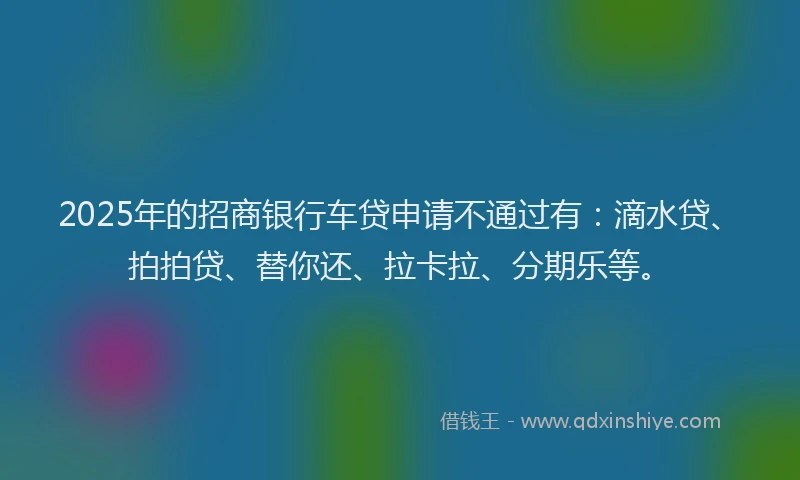 2025年的招商银行车贷申请不通过有：滴水贷、拍拍贷、替你还、拉卡拉、分期乐等。